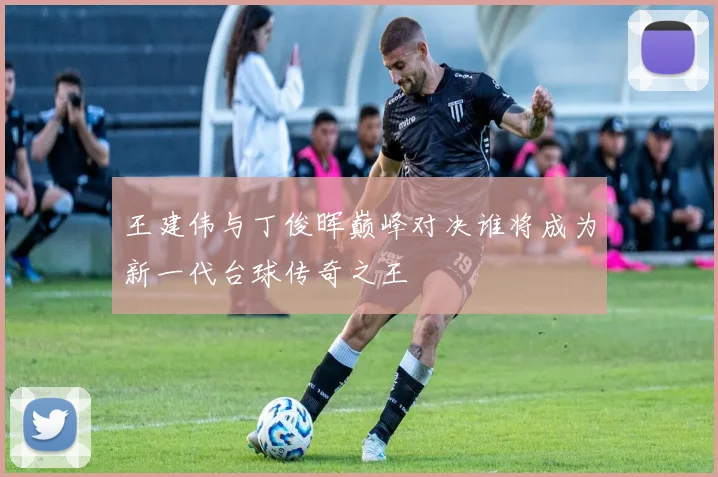 王建伟与丁俊晖巅峰对决谁将成为新一代台球传奇之王