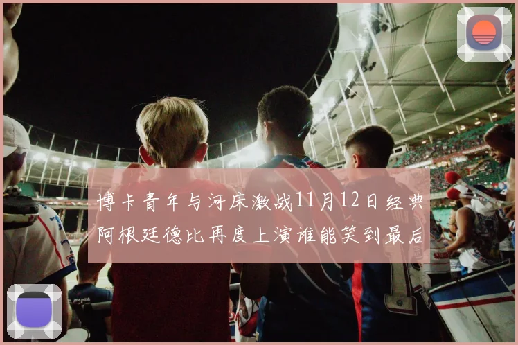 博卡青年与河床激战11月12日经典阿根廷德比再度上演谁能笑到最后