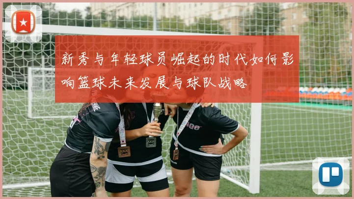 新秀与年轻球员崛起的时代如何影响篮球未来发展与球队战略