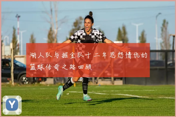 湖人队与掘金队十二年恩怨情仇的篮球传奇之路回顾