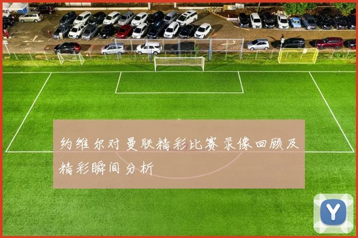 约维尔对曼联精彩比赛录像回顾及精彩瞬间分析