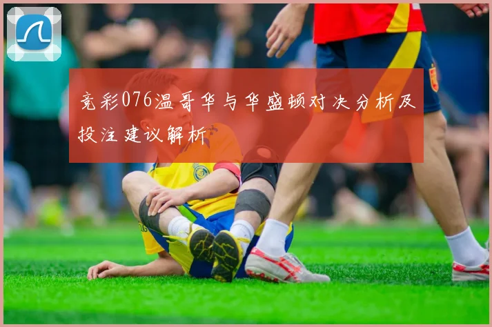 竞彩076温哥华与华盛顿对决分析及投注建议解析