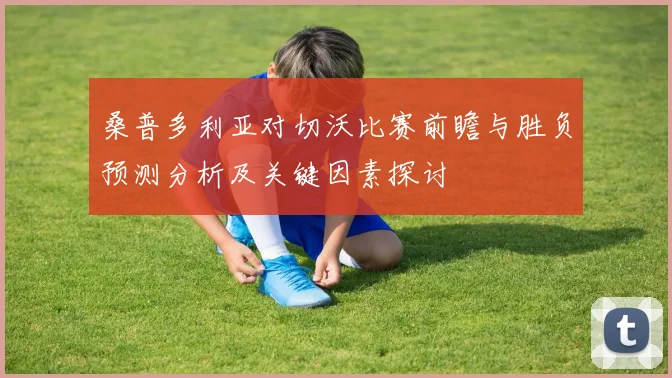 桑普多利亚对切沃比赛前瞻与胜负预测分析及关键因素探讨