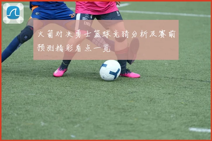 火箭对决勇士篮球竞猜分析及赛前预测精彩看点一览