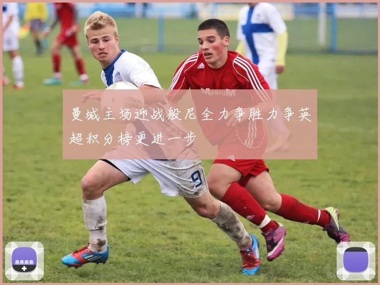 曼城主场迎战般尼全力争胜力争英超积分榜更进一步