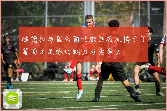 通德拉与国民葡的激烈对决揭示了葡萄牙足球的魅力与竞争力