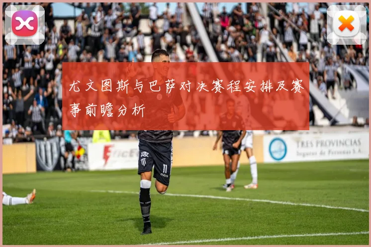 尤文图斯与巴萨对决赛程安排及赛事前瞻分析