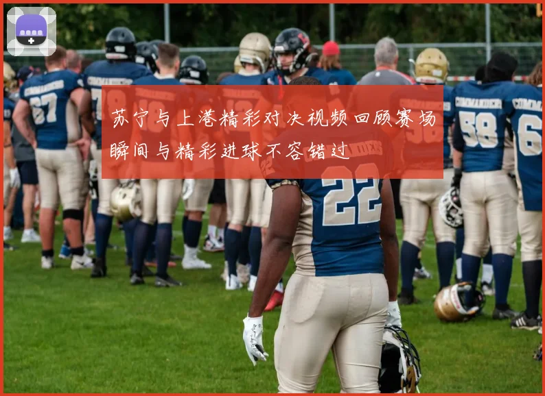苏宁与上港精彩对决视频回顾赛场瞬间与精彩进球不容错过