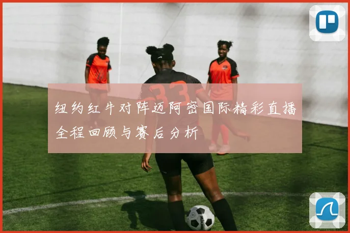 纽约红牛对阵迈阿密国际精彩直播全程回顾与赛后分析