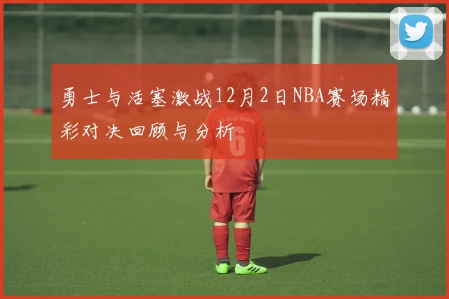勇士与活塞激战12月2日NBA赛场精彩对决回顾与分析