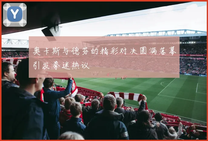 奥卡斯与德芬的精彩对决圆满落幕引发拳迷热议
