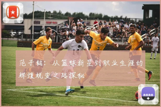 范子铭：从篮球新星到职业生涯的辉煌蜕变之路探秘
