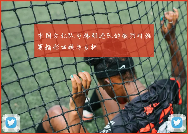 中国台北队与韩朝连队的激烈对抗赛精彩回顾与分析