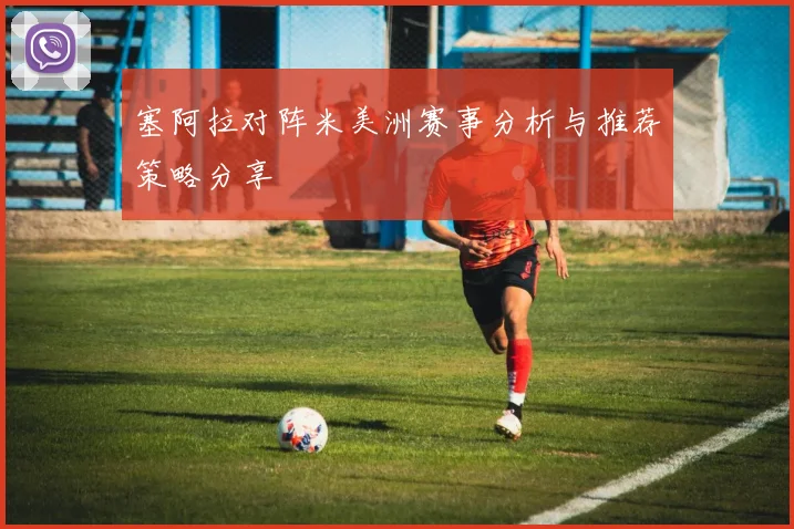 塞阿拉对阵米美洲赛事分析与推荐策略分享