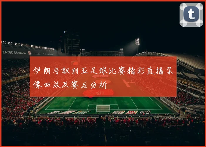 伊朗与叙利亚足球比赛精彩直播录像回放及赛后分析