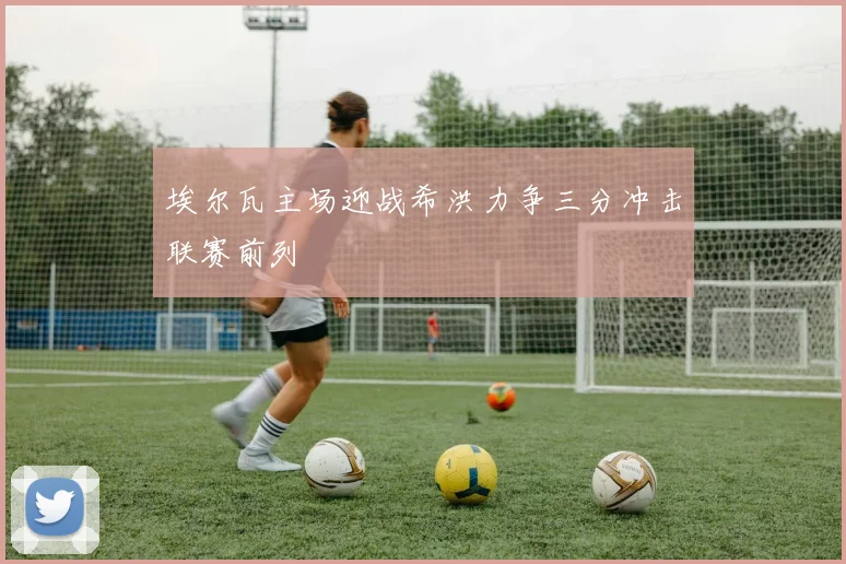 埃尔瓦主场迎战希洪力争三分冲击联赛前列