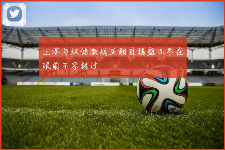 上港与权健激战正酣直播盛况尽在眼前不容错过