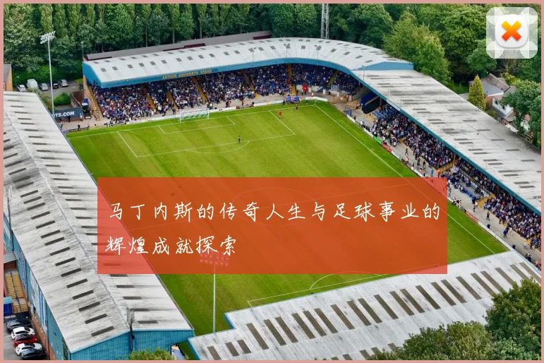 马丁内斯的传奇人生与足球事业的辉煌成就探索