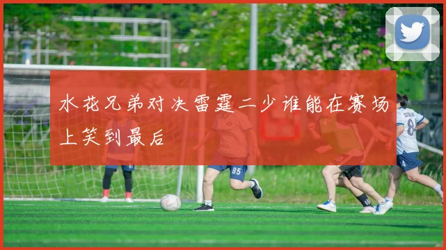水花兄弟对决雷霆二少谁能在赛场上笑到最后