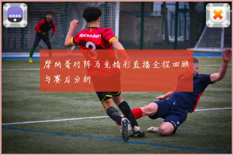 摩纳哥对阵马竞精彩直播全程回顾与赛后分析