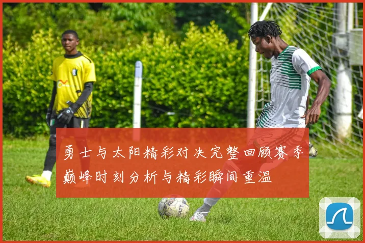 勇士与太阳精彩对决完整回顾赛季巅峰时刻分析与精彩瞬间重温