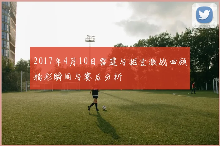 2017年4月10日雷霆与掘金激战回顾精彩瞬间与赛后分析