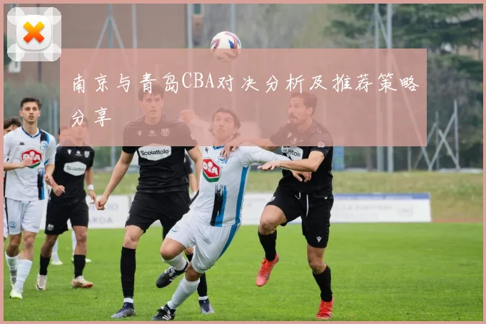 南京与青岛CBA对决分析及推荐策略分享