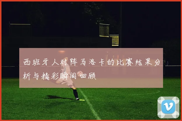 西班牙人对阵马洛卡的比赛结果分析与精彩瞬间回顾