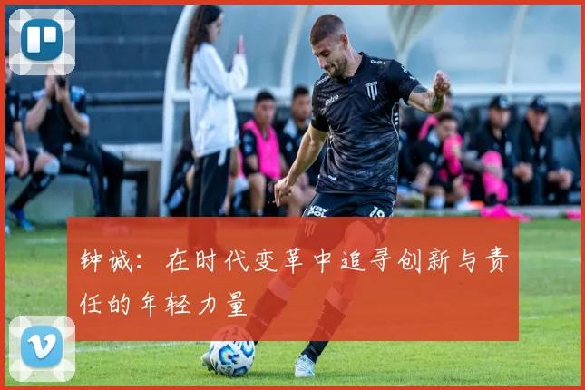 钟诚：在时代变革中追寻创新与责任的年轻力量
