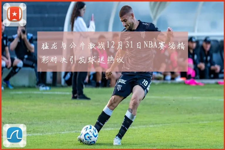 猛龙与公牛激战12月31日NBA赛场精彩对决引发球迷热议