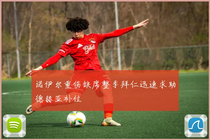 诺伊尔重伤缺席整季拜仁迅速求助德赫亚补位