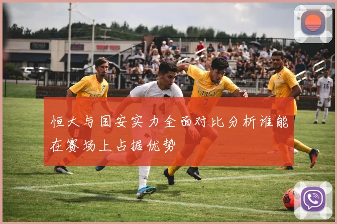 恒大与国安实力全面对比分析谁能在赛场上占据优势