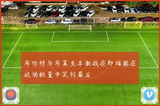 布伦特与布莱克本激战在即谁能在这场较量中笑到最后