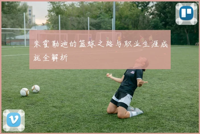 朱霍勒迪的篮球之路与职业生涯成就全解析