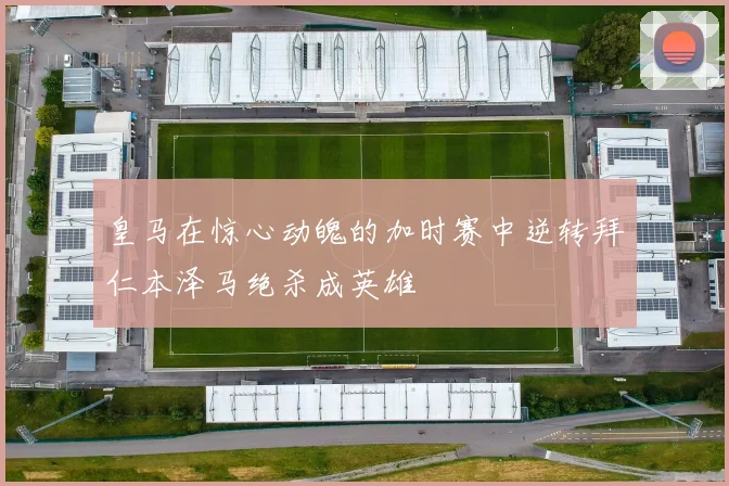 皇马在惊心动魄的加时赛中逆转拜仁本泽马绝杀成英雄