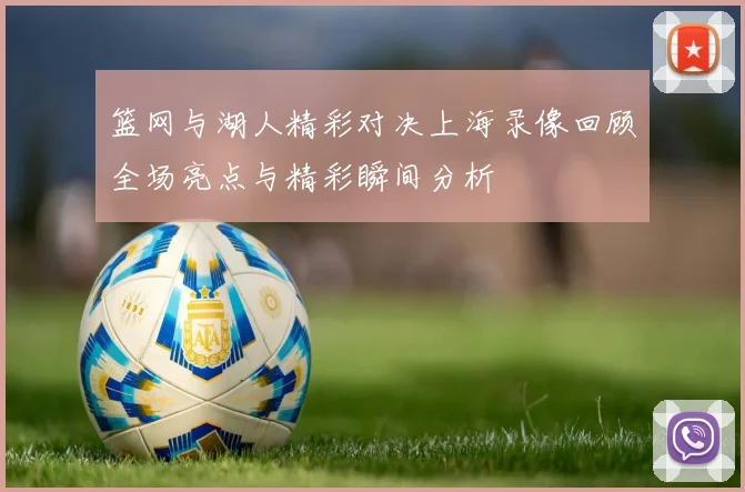 篮网与湖人精彩对决上海录像回顾全场亮点与精彩瞬间分析