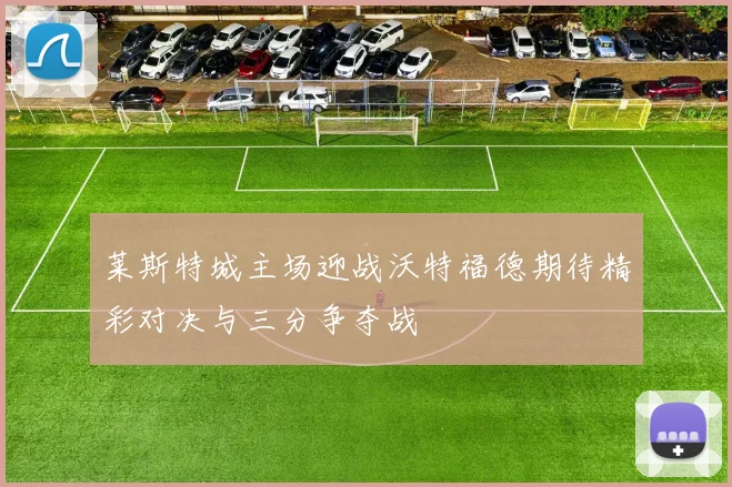莱斯特城主场迎战沃特福德期待精彩对决与三分争夺战