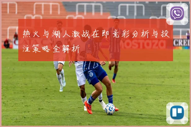 热火与湖人激战在即竞彩分析与投注策略全解析