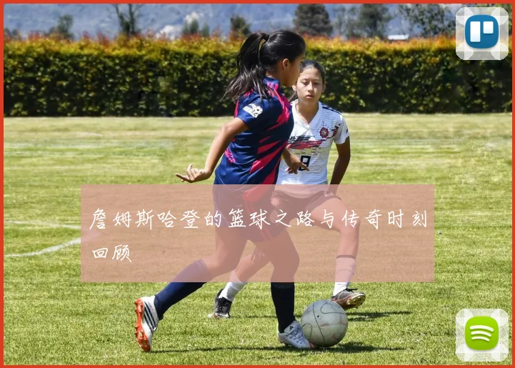 詹姆斯哈登的篮球之路与传奇时刻回顾