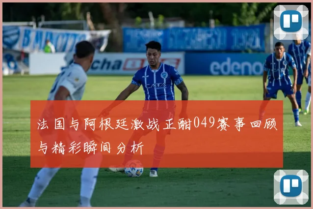 法国与阿根廷激战正酣049赛事回顾与精彩瞬间分析