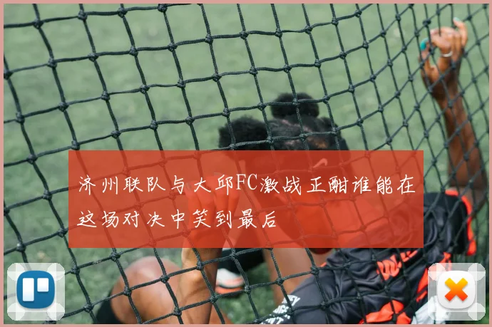 济州联队与大邱FC激战正酣谁能在这场对决中笑到最后