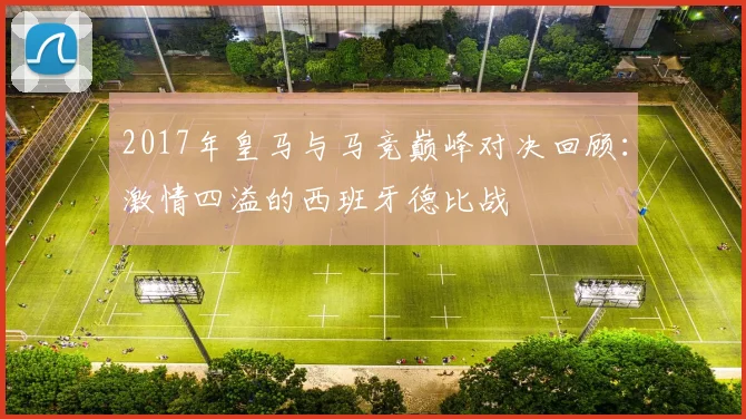 2017年皇马与马竞巅峰对决回顾：激情四溢的西班牙德比战