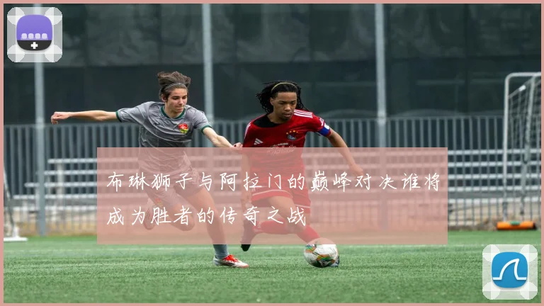 布琳狮子与阿拉门的巅峰对决谁将成为胜者的传奇之战