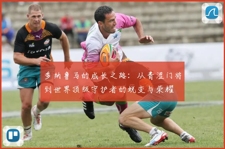 多纳鲁马的成长之路：从青涩门将到世界顶级守护者的蜕变与荣耀