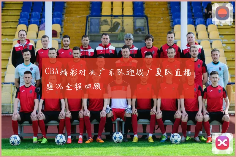 CBA精彩对决广东队迎战广夏队直播盛况全程回顾