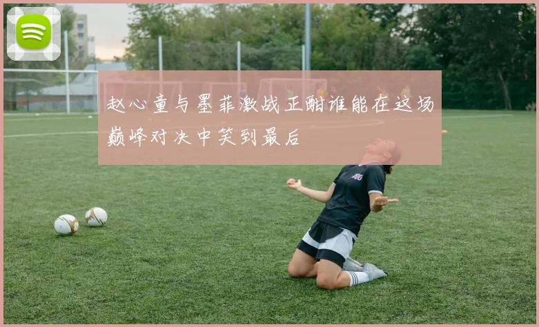 赵心童与墨菲激战正酣谁能在这场巅峰对决中笑到最后