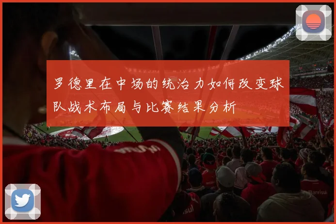 罗德里在中场的统治力如何改变球队战术布局与比赛结果分析
