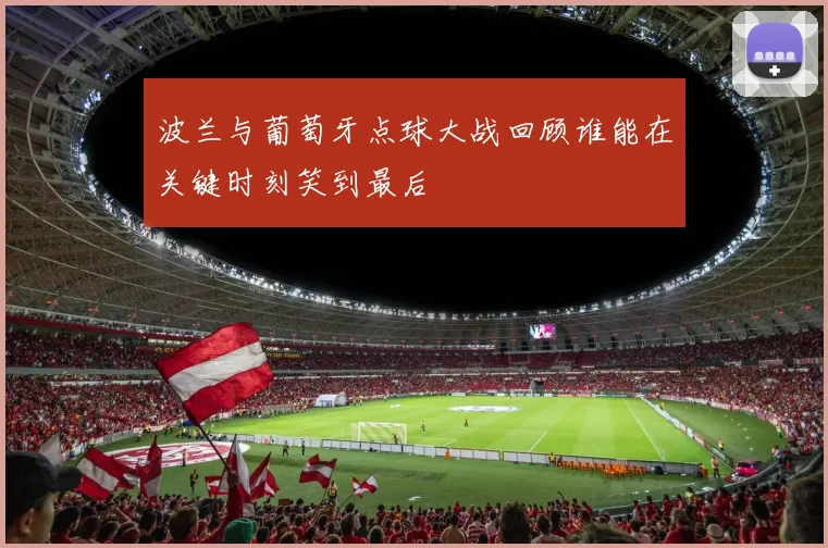波兰与葡萄牙点球大战回顾谁能在关键时刻笑到最后
