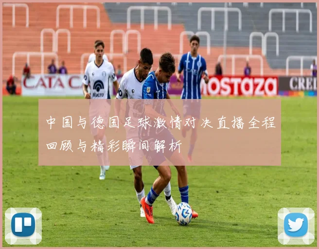中国与德国足球激情对决直播全程回顾与精彩瞬间解析