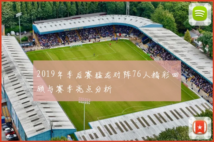2019年季后赛猛龙对阵76人精彩回顾与赛季亮点分析